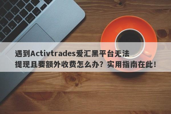 遇到Activtrades爱汇黑平台无法提现且要额外收费怎么办？实用指南在此！-第1张图片-要懂汇