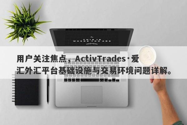 用户关注焦点，ActivTrades·爱汇外汇平台基础设施与交易环境问题详解。-第1张图片-要懂汇