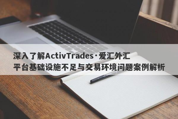 深入了解ActivTrades·爱汇外汇平台基础设施不足与交易环境问题案例解析-第1张图片-要懂汇