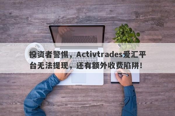 投资者警惕，Activtrades爱汇平台无法提现，还有额外收费陷阱！-第1张图片-要懂汇