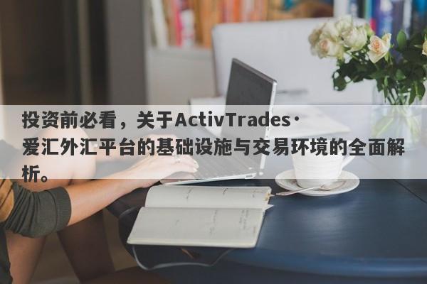 投资前必看，关于ActivTrades·爱汇外汇平台的基础设施与交易环境的全面解析。-第1张图片-要懂汇