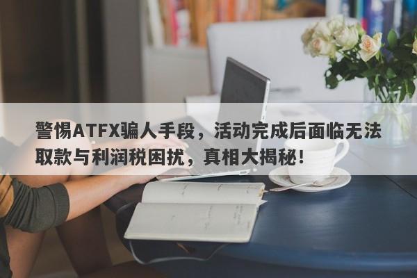 警惕ATFX骗人手段，活动完成后面临无法取款与利润税困扰，真相大揭秘！-第1张图片-要懂汇