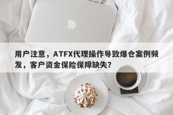 用户注意，ATFX代理操作导致爆仓案例频发，客户资金保险保障缺失？-第1张图片-要懂汇