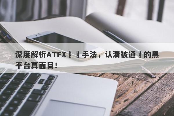 深度解析ATFX詐騙手法，认清被通報的黑平台真面目！-第1张图片-要懂汇