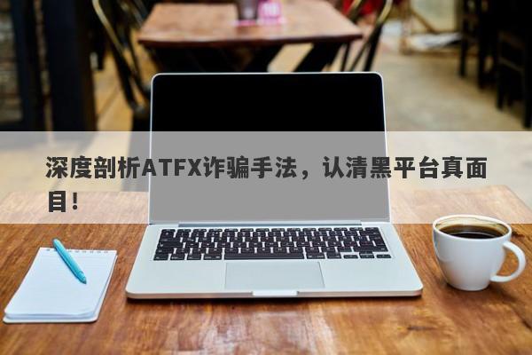 深度剖析ATFX诈骗手法，认清黑平台真面目！-第1张图片-要懂汇