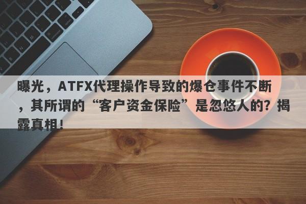 曝光，ATFX代理操作导致的爆仓事件不断，其所谓的“客户资金保险”是忽悠人的？揭露真相！-第1张图片-要懂汇