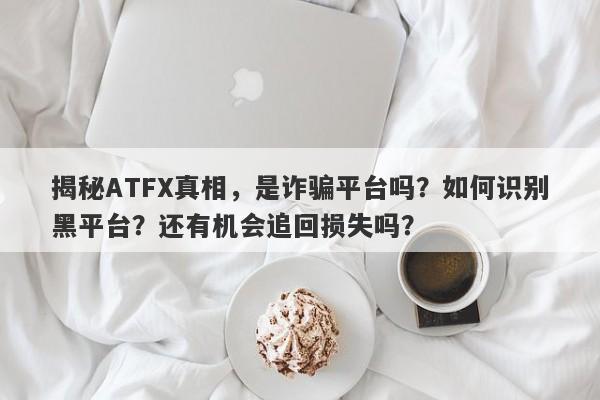 揭秘ATFX真相，是诈骗平台吗？如何识别黑平台？还有机会追回损失吗？-第1张图片-要懂汇