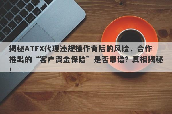 揭秘ATFX代理违规操作背后的风险，合作推出的“客户资金保险”是否靠谱？真相揭秘！-第1张图片-要懂汇