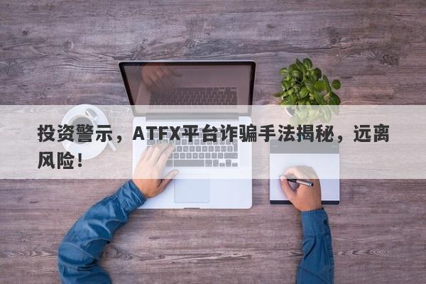 投资警示，ATFX平台诈骗手法揭秘，远离风险！-第1张图片-要懂汇