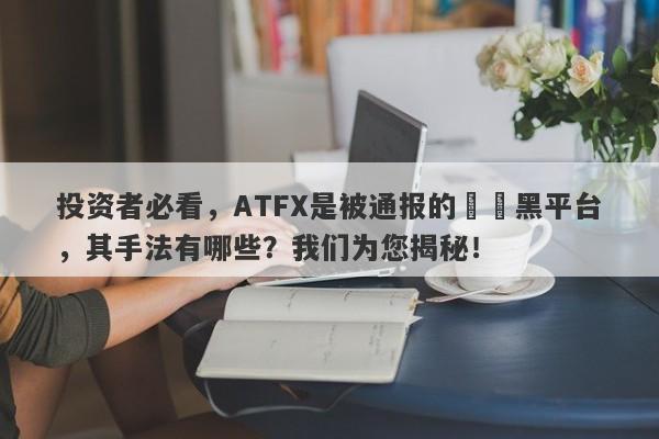 投资者必看，ATFX是被通报的詐騙黑平台，其手法有哪些？我们为您揭秘！-第1张图片-要懂汇