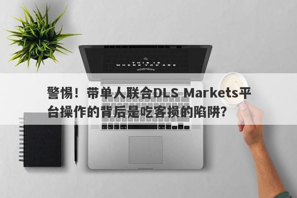 警惕！带单人联合DLS Markets平台操作的背后是吃客损的陷阱？-第1张图片-要懂汇