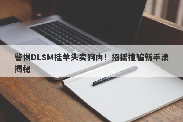 警惕DLSM挂羊头卖狗肉！招摇撞骗新手法揭秘-第1张图片-要懂汇