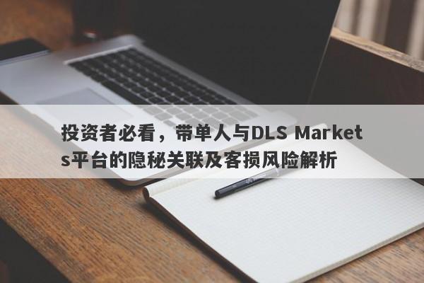 投资者必看，带单人与DLS Markets平台的隐秘关联及客损风险解析-第1张图片-要懂汇