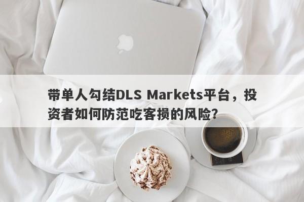 带单人勾结DLS Markets平台，投资者如何防范吃客损的风险？-第1张图片-要懂汇