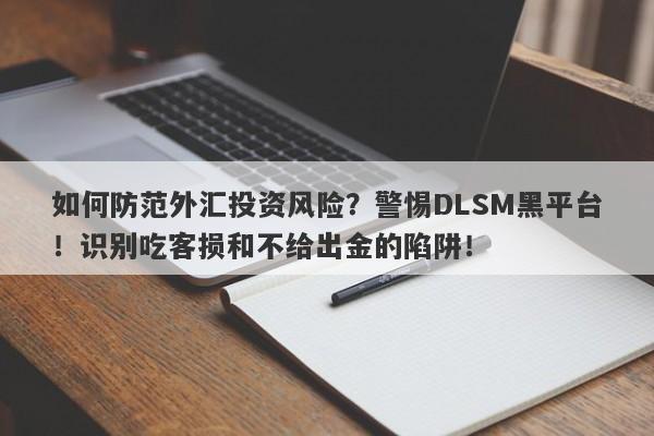 如何防范外汇投资风险？警惕DLSM黑平台！识别吃客损和不给出金的陷阱！-第1张图片-要懂汇