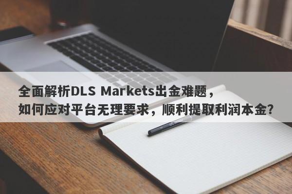 全面解析DLS Markets出金难题，如何应对平台无理要求，顺利提取利润本金？-第1张图片-要懂汇