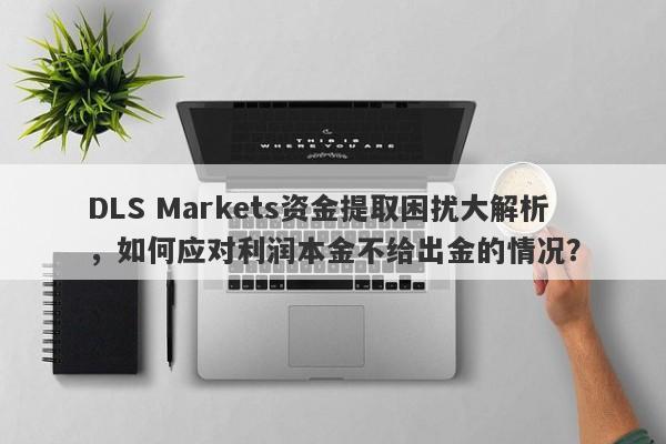 DLS Markets资金提取困扰大解析，如何应对利润本金不给出金的情况？-第1张图片-要懂汇