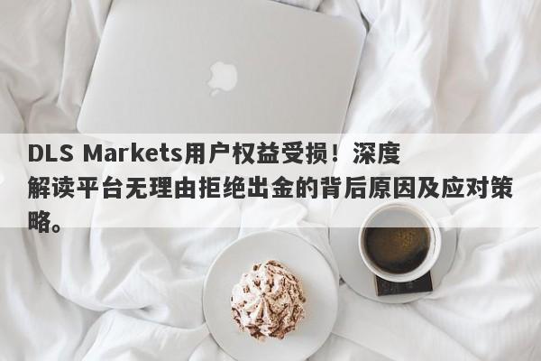 DLS Markets用户权益受损！深度解读平台无理由拒绝出金的背后原因及应对策略。-第1张图片-要懂汇