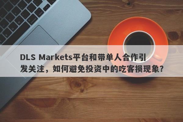 DLS Markets平台和带单人合作引发关注，如何避免投资中的吃客损现象？-第1张图片-要懂汇