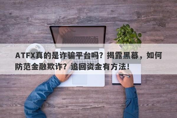 ATFX真的是诈骗平台吗？揭露黑幕，如何防范金融欺诈？追回资金有方法！-第1张图片-要懂汇