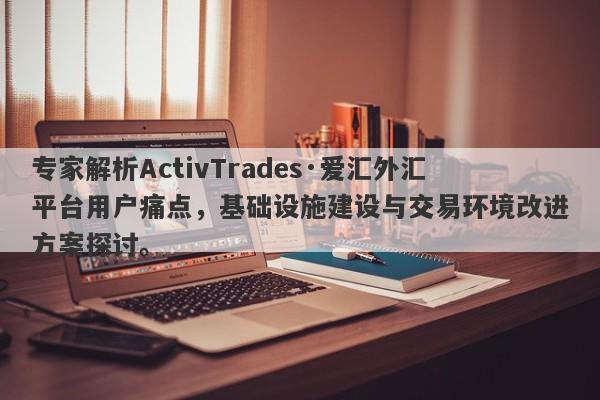 专家解析ActivTrades·爱汇外汇平台用户痛点，基础设施建设与交易环境改进方案探讨。-第1张图片-要懂汇