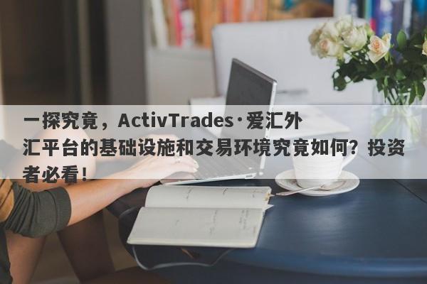 一探究竟，ActivTrades·爱汇外汇平台的基础设施和交易环境究竟如何？投资者必看！-第1张图片-要懂汇