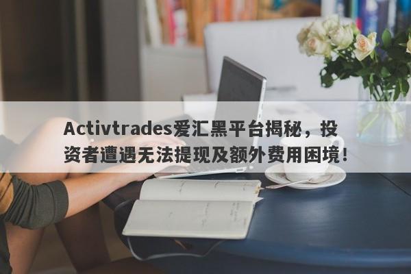 Activtrades爱汇黑平台揭秘，投资者遭遇无法提现及额外费用困境！-第1张图片-要懂汇