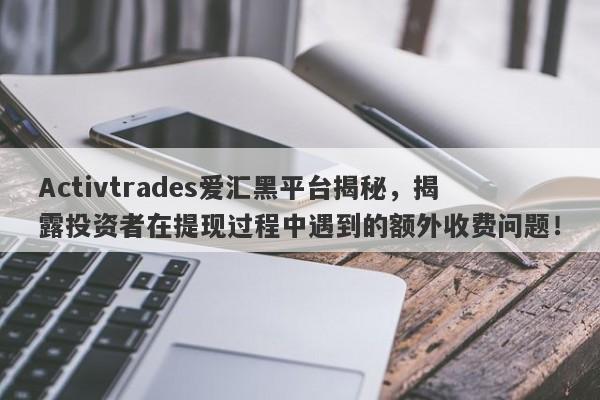 Activtrades爱汇黑平台揭秘，揭露投资者在提现过程中遇到的额外收费问题！-第1张图片-要懂汇