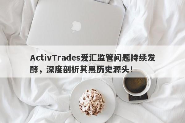 ActivTrades爱汇监管问题持续发酵，深度剖析其黑历史源头！-第1张图片-要懂汇