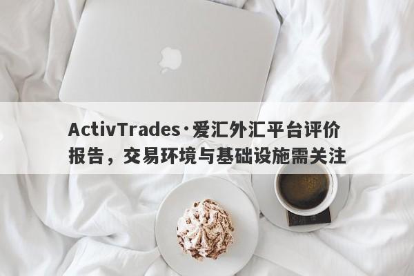 ActivTrades·爱汇外汇平台评价报告，交易环境与基础设施需关注-第1张图片-要懂汇