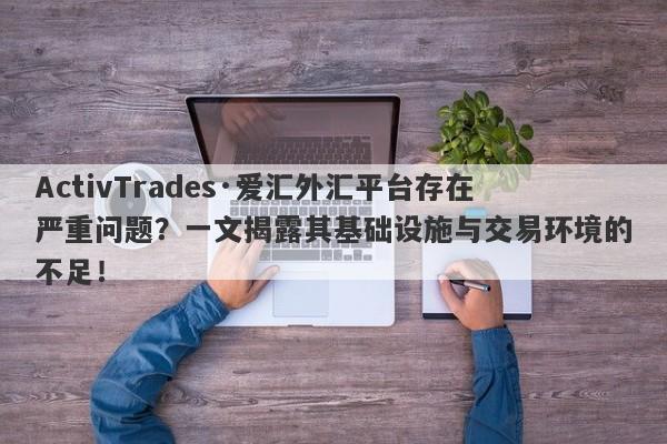 ActivTrades·爱汇外汇平台存在严重问题？一文揭露其基础设施与交易环境的不足！-第1张图片-要懂汇