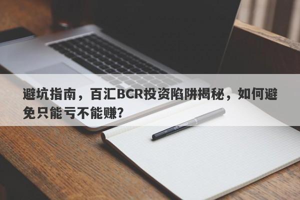 避坑指南，百汇BCR投资陷阱揭秘，如何避免只能亏不能赚？-第1张图片-要懂汇