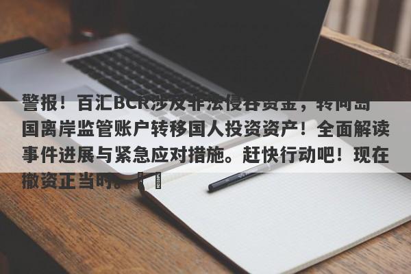 警报！百汇BCR涉及非法侵吞资金，转向岛国离岸监管账户转移国人投资资产！全面解读事件进展与紧急应对措施。赶快行动吧！现在撤资正当时。​​-第1张图片-要懂汇