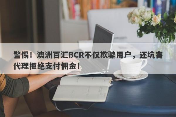 警惕！澳洲百汇BCR不仅欺骗用户，还坑害代理拒绝支付佣金！-第1张图片-要懂汇