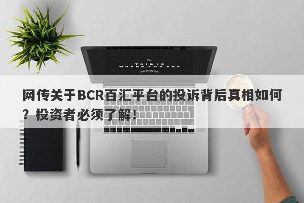 网传关于BCR百汇平台的投诉背后真相如何？投资者必须了解！-第1张图片-要懂汇