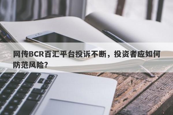 网传BCR百汇平台投诉不断，投资者应如何防范风险？-第1张图片-要懂汇