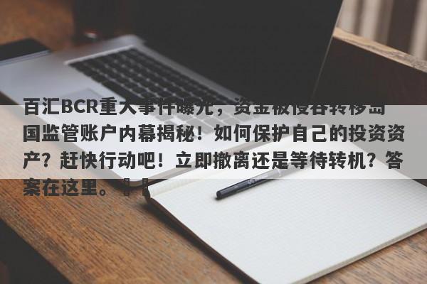 百汇BCR重大事件曝光，资金被侵吞转移岛国监管账户内幕揭秘！如何保护自己的投资资产？赶快行动吧！立即撤离还是等待转机？答案在这里。​​-第1张图片-要懂汇