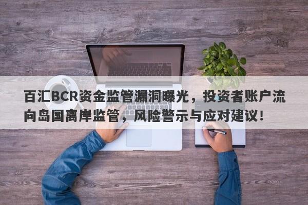 百汇BCR资金监管漏洞曝光，投资者账户流向岛国离岸监管，风险警示与应对建议！-第1张图片-要懂汇