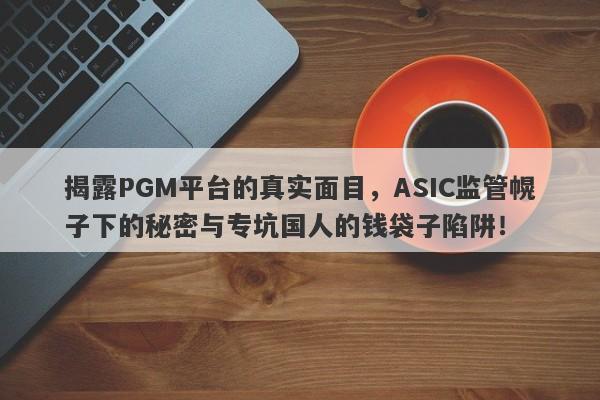 揭露PGM平台的真实面目，ASIC监管幌子下的秘密与专坑国人的钱袋子陷阱！-第1张图片-要懂汇