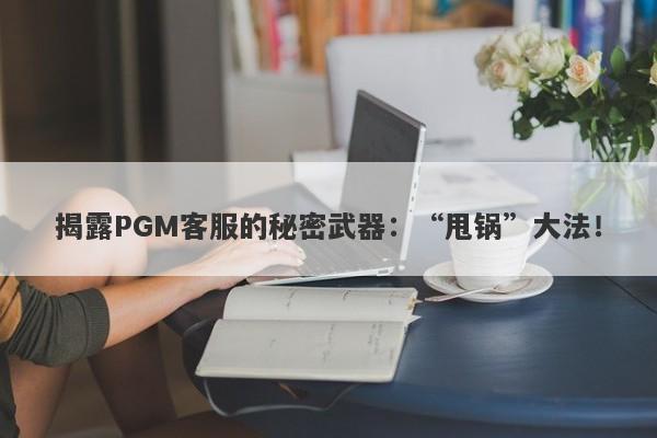 揭露PGM客服的秘密武器：“甩锅”大法！-第1张图片-要懂汇