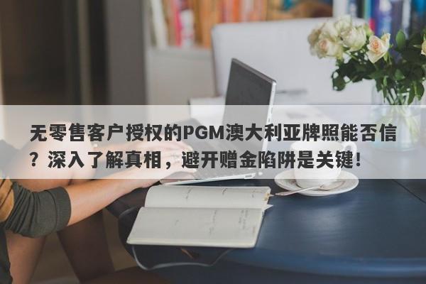 无零售客户授权的PGM澳大利亚牌照能否信？深入了解真相，避开赠金陷阱是关键！-第1张图片-要懂汇