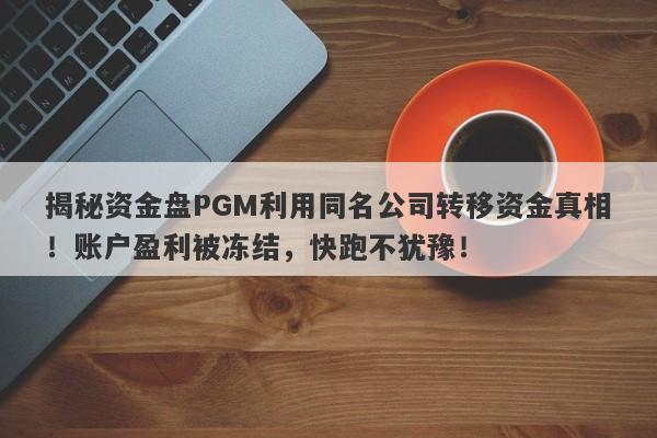 揭秘资金盘PGM利用同名公司转移资金真相！账户盈利被冻结，快跑不犹豫！-第1张图片-要懂汇