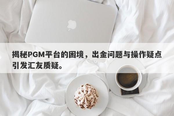 揭秘PGM平台的困境，出金问题与操作疑点引发汇友质疑。-第1张图片-要懂汇