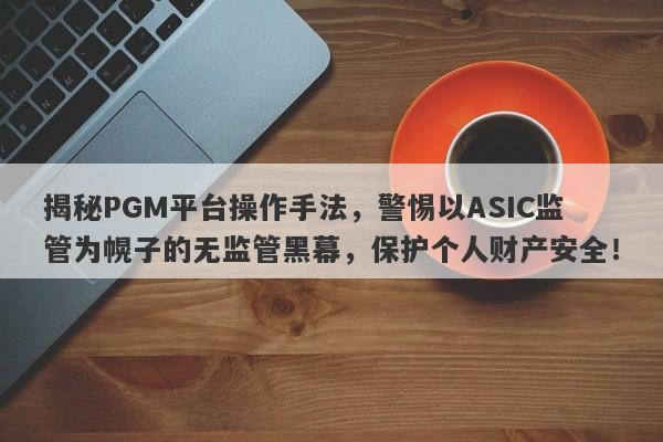 揭秘PGM平台操作手法，警惕以ASIC监管为幌子的无监管黑幕，保护个人财产安全！-第1张图片-要懂汇