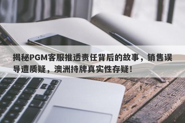 揭秘PGM客服推透责任背后的故事，销售误导遭质疑，澳洲持牌真实性存疑！-第1张图片-要懂汇