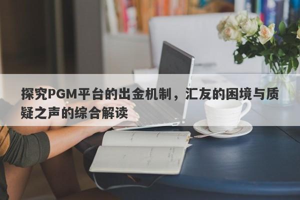 探究PGM平台的出金机制，汇友的困境与质疑之声的综合解读-第1张图片-要懂汇