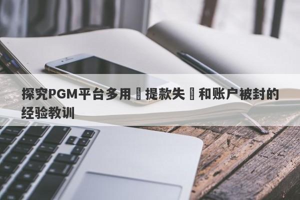 探究PGM平台多用戶提款失敗和账户被封的经验教训-第1张图片-要懂汇