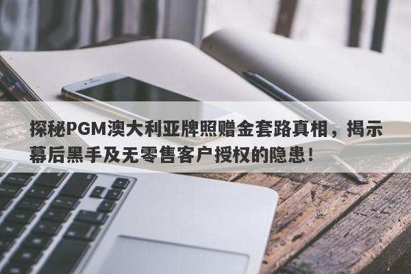 探秘PGM澳大利亚牌照赠金套路真相，揭示幕后黑手及无零售客户授权的隐患！-第1张图片-要懂汇