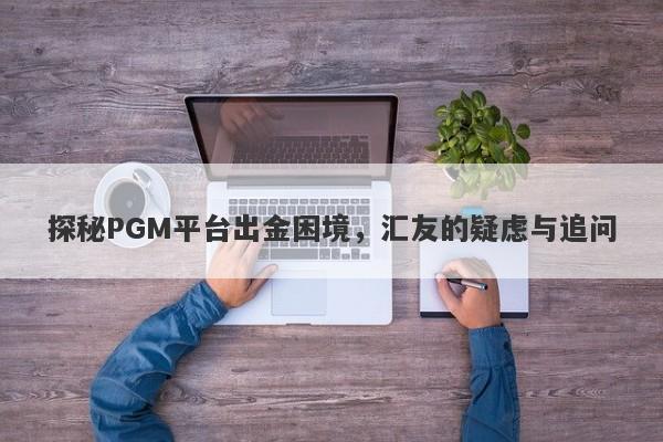 探秘PGM平台出金困境，汇友的疑虑与追问-第1张图片-要懂汇