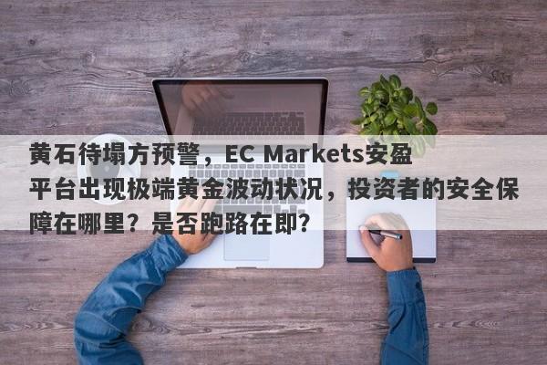 黄石待塌方预警，EC Markets安盈平台出现极端黄金波动状况，投资者的安全保障在哪里？是否跑路在即？-第1张图片-要懂汇